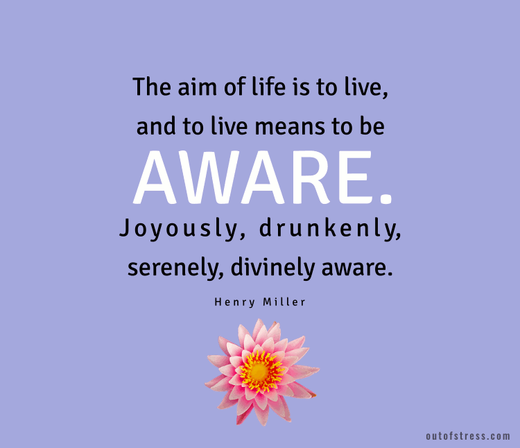 The aim of life is to live, and to live means to be aware. Joyously, drunkenly, serenely, divinely aware.