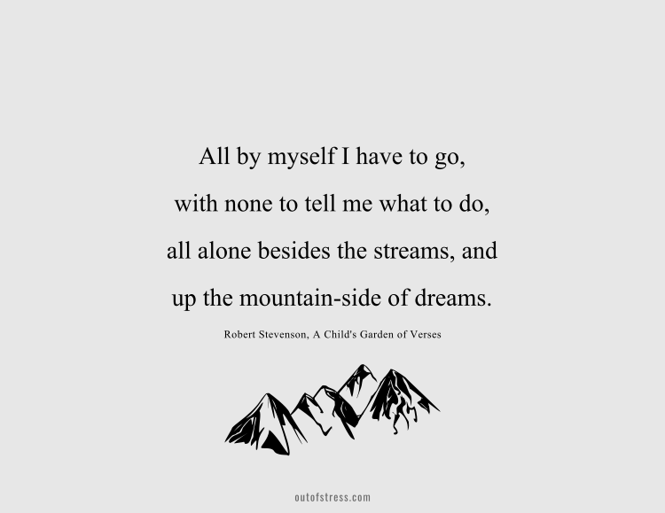 All by myself I have to go,  with none to tell me what to do — all alone beside the streams and up the mountain-sides of dreams.