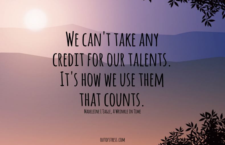 We can't take any credit for our talents. It's how we use them that counts.