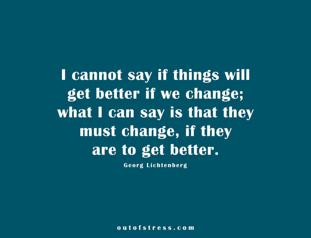 I cannot say whether things will get better if we change; what I can say is that they must change if they are to get better.