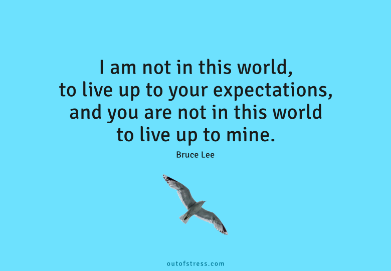 I’m not in this world to live up to your expectations and you’re not in this world to live up to mine.