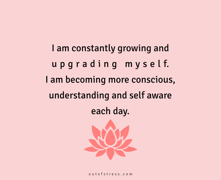 I am constantly growing and upgrading myself. I am becoming more conscious, understanding and self aware each day.