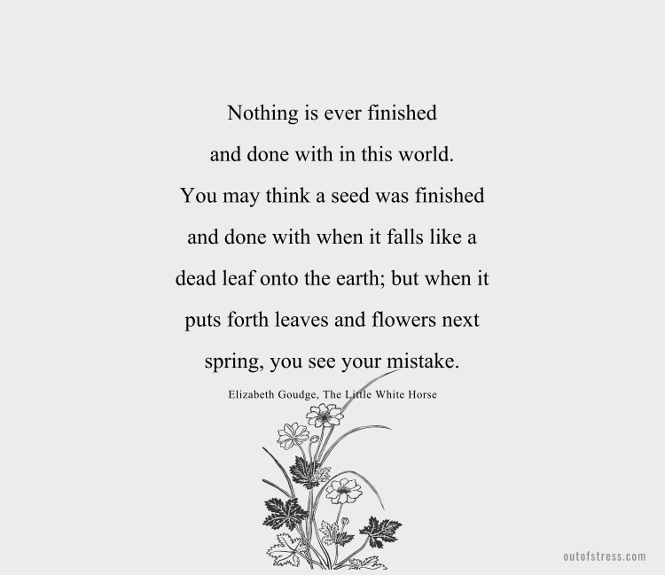 You may think a seed was finished and done with when it falls like a dead thing into the earth; but when it puts forth leaves and flowers next spring you see your mistake.