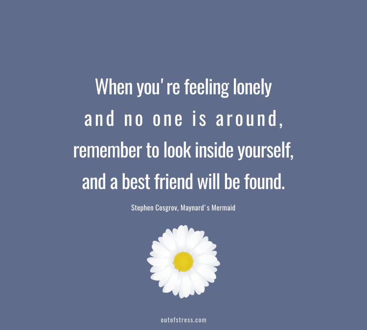 When you're feeling lonely and no one is around, remember to look inside yourself and a best friend will be found.