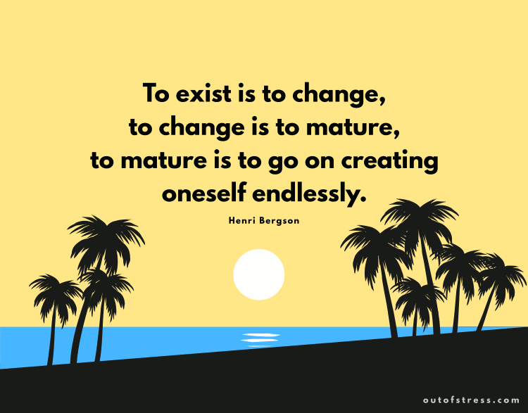 To exist is to change, to change is to mature, to mature is to go on creating oneself endlessly.